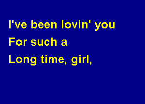 I've been lovin' you
For such a

Long time, girl,