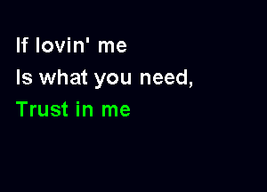 If lovin' me
Is what you need,

Trust in me