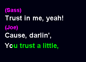 Trust in me, yeah!

Cause, darlin',
You trust a little,