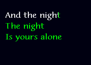 And the night
The night

Is yours alone