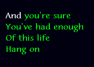 And you're sure
You've had enough

Of this life
Hang on