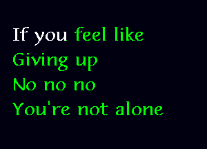 If you feel like
Giving up

No no no
You're not alone