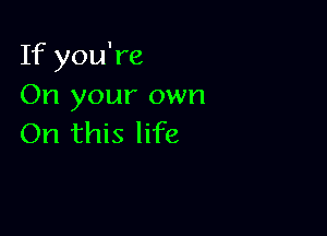 If you're
On your own

On this life