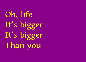Oh, life
It's bigger

It's bigger
Than you