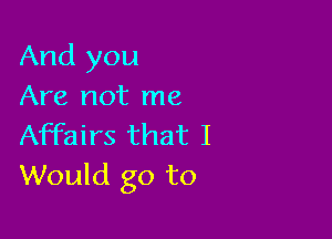 And you
Are not me

Affairs that I
Would go to