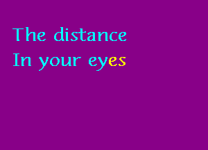 The distance
In your eyes