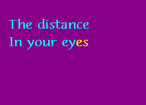 The distance
In your eyes