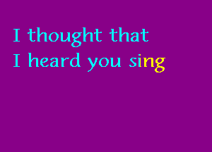 I thought that
I heard you sing