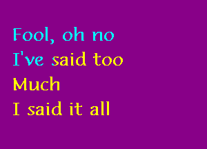 Fool, oh no
I've said too

Much
I said it all