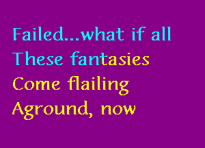 Failed...what if all
These fantasies

Come Hailing
Aground, now