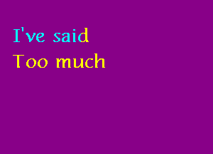 I've said
Too much