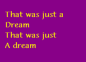 That was just a
Dream

That was just
A dream