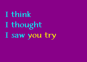 I think
Ithought

I saw you try