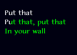 Put that
Put that, put that

In your wall