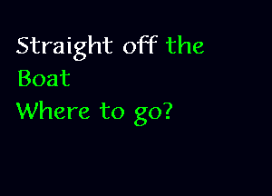 Straight off the
Boat

Where to go?