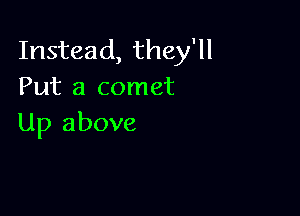 Instead, they'll
Put a comet

Up above