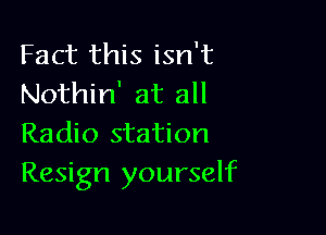 Fact this isn't
Nothin' at all

Radio station
Resign yourself