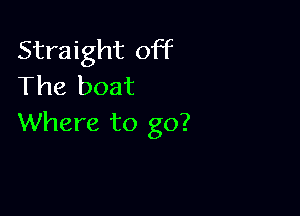 Straight off
The boat

Where to go?