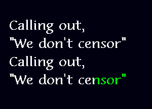 Calling out,
We don't censor

Calling out,
We don't censor