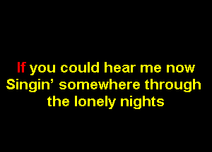 If you could hear me now

SingiW somewhere through
the lonely nights