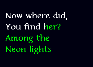 Now where did,
You find her?

Among the
Neon lights