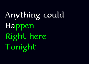 Anything could
Happen

Right here
Tonight