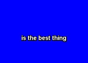 is the best thing