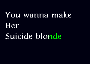 You wanna make
Her

Suicide blonde