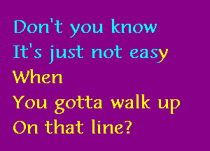 Don't you know
It's just not easy

When
You gotta walk up
On that line?