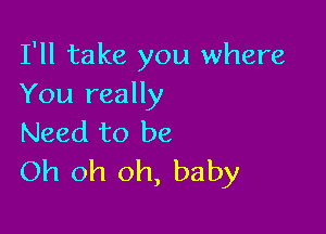 I'll take you where
You really

Need to be
Oh oh oh, baby