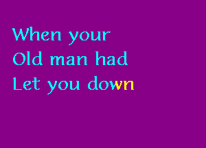 When your
Old man had

Let you down