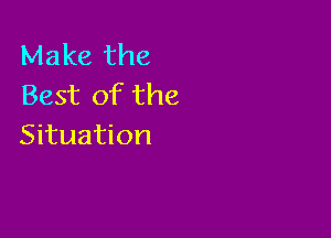 Make the
Best of the

Situation