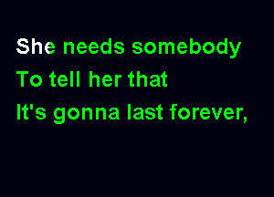 She needs somebody
To tell her that

It's gonna last forever,