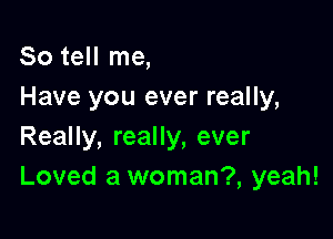 So tell me,
Have you ever really,

Really, really, ever
Loved a woman?, yeah!