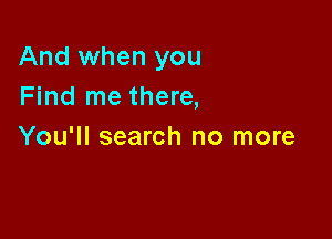 And when you
Find me there,

You'll search no more