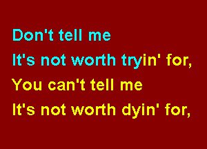 Don't tell me
It's not worth tryin' for,

You can't tell me
It's not worth dyin' for,