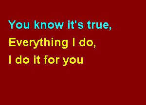 You know it's true,
Everything I do,

I do it for you