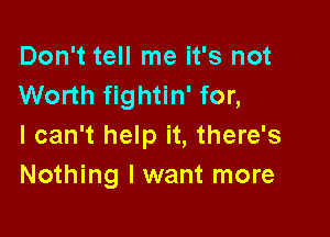 Don't tell me it's not
Worth fightin' for,

I can't help it, there's
Nothing I want more