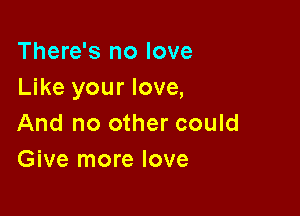 There's no love
Like your love,

And no other could
Give more love