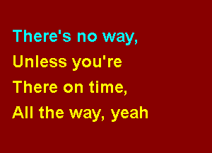 There's no way,
Unless you're

There on time,
All the way, yeah