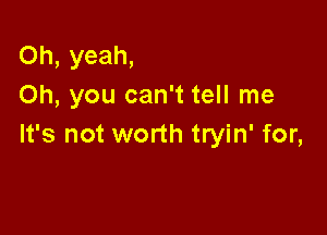 Oh, yeah,
Oh, you can't tell me

It's not worth tryin' for,