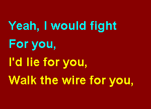 Yeah, I would fight
Foryou,

I'd lie for you,
Walk the wire for you,