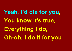 Yeah, I'd die for you,
You know it's true,

Everything I do,
Oh-oh, I do it for you