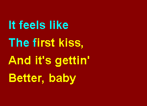 It feels like
The first kiss,

And it's gettin'
Better, baby