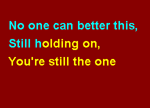 No one can better this,
Still holding on,

You're still the one