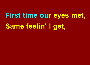 First time our eyes met,
Same feelin' I get,