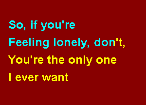 So, if you're
Feeling lonely, don't,

You're the only one
I ever want