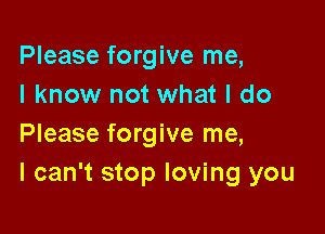 Please forgive me,
I know not what I do

Please forgive me,
I can't stop loving you