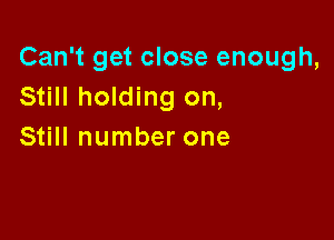 Can't get close enough,
Still holding on,

Still number one