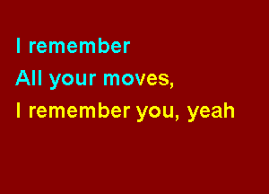 I remember
All your moves,

I remember you, yeah